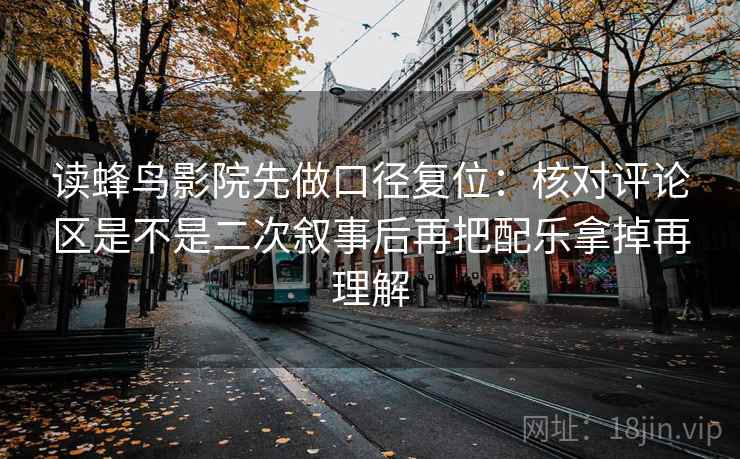 读蜂鸟影院先做口径复位：核对评论区是不是二次叙事后再把配乐拿掉再理解