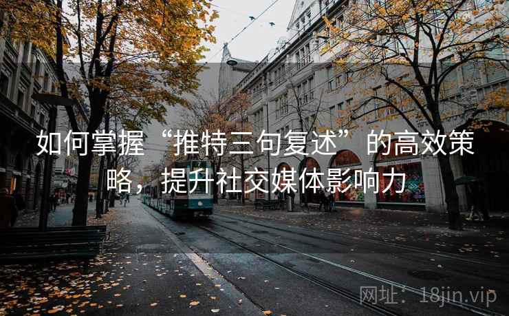 如何掌握“推特三句复述”的高效策略，提升社交媒体影响力