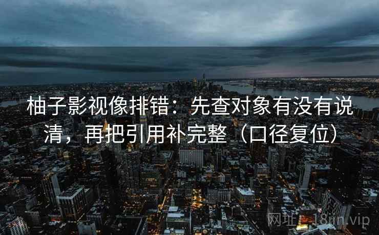 柚子影视像排错：先查对象有没有说清，再把引用补完整（口径复位）