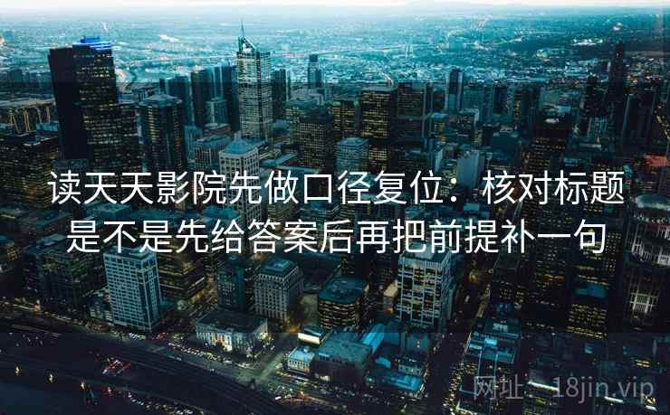 读天天影院先做口径复位：核对标题是不是先给答案后再把前提补一句