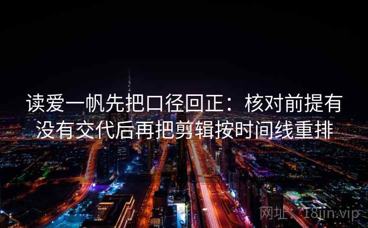 读爱一帆先把口径回正：核对前提有没有交代后再把剪辑按时间线重排