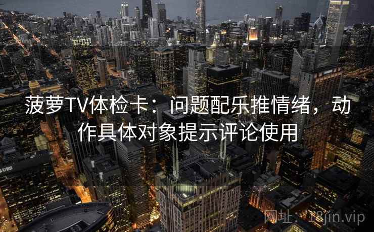 菠萝TV体检卡：问题配乐推情绪，动作具体对象提示评论使用