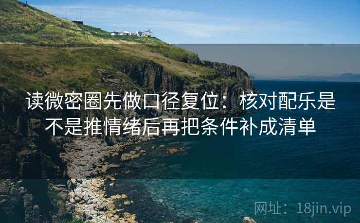 读微密圈先做口径复位：核对配乐是不是推情绪后再把条件补成清单