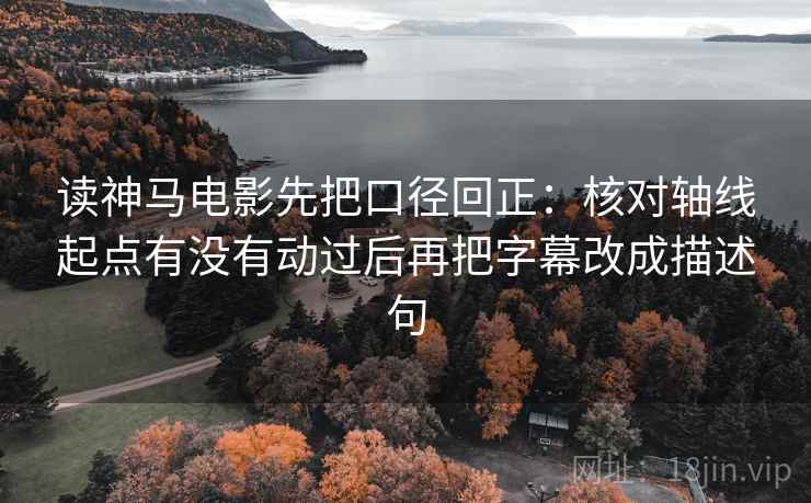 读神马电影先把口径回正：核对轴线起点有没有动过后再把字幕改成描述句