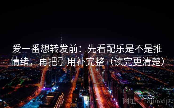 爱一番想转发前：先看配乐是不是推情绪，再把引用补完整（读完更清楚）