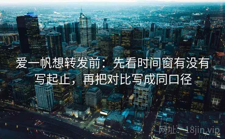 爱一帆想转发前：先看时间窗有没有写起止，再把对比写成同口径