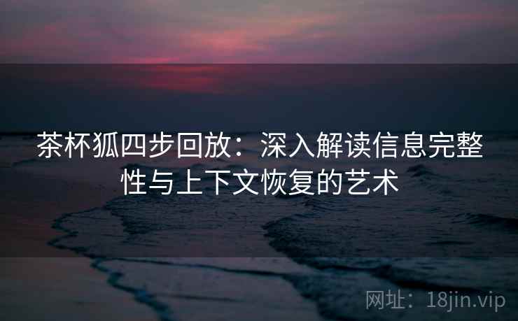 茶杯狐四步回放：深入解读信息完整性与上下文恢复的艺术