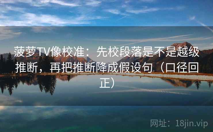 菠萝TV像校准：先校段落是不是越级推断，再把推断降成假设句（口径回正）