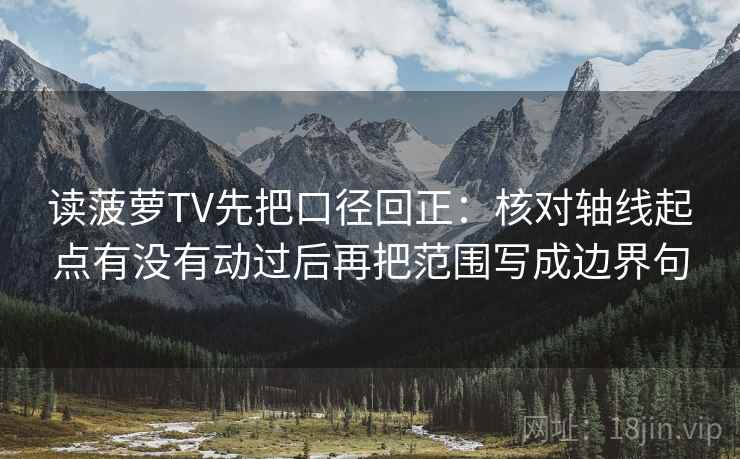 读菠萝TV先把口径回正：核对轴线起点有没有动过后再把范围写成边界句