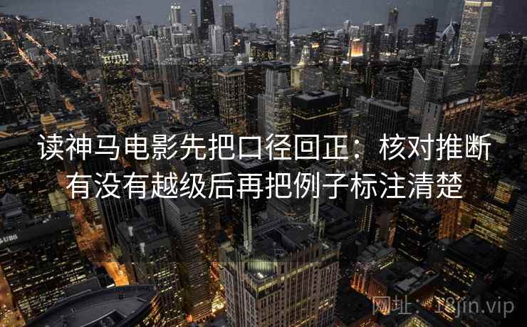 读神马电影先把口径回正：核对推断有没有越级后再把例子标注清楚