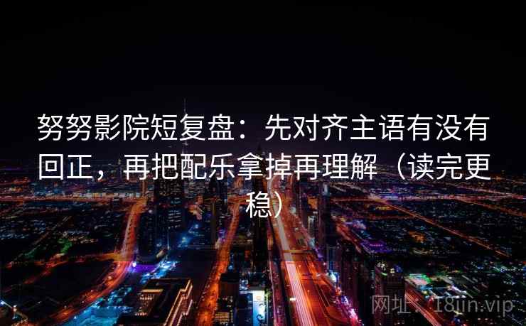 努努影院短复盘：先对齐主语有没有回正，再把配乐拿掉再理解（读完更稳）