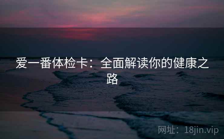 爱一番体检卡：全面解读你的健康之路