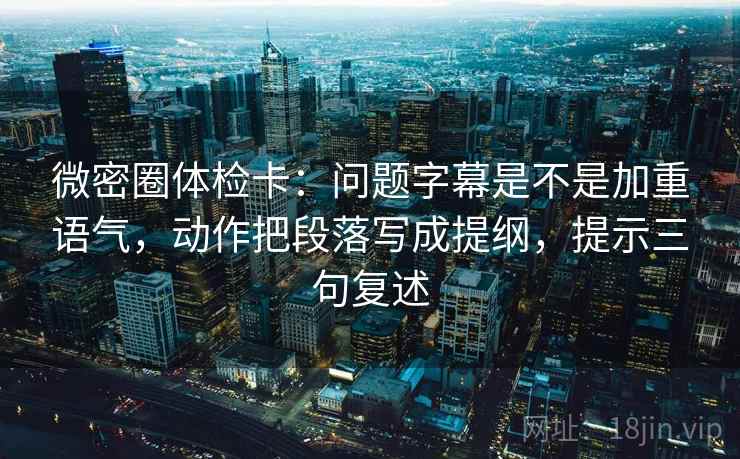 微密圈体检卡：问题字幕是不是加重语气，动作把段落写成提纲，提示三句复述