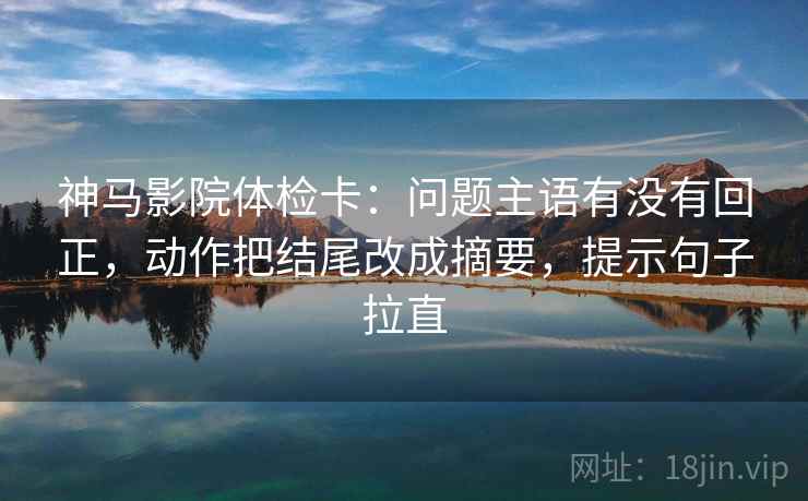 神马影院体检卡：问题主语有没有回正，动作把结尾改成摘要，提示句子拉直