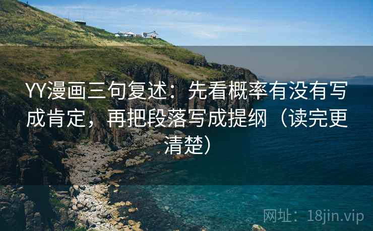 YY漫画三句复述：先看概率有没有写成肯定，再把段落写成提纲（读完更清楚）