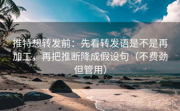 推特想转发前：先看转发语是不是再加工，再把推断降成假设句（不费劲但管用）
