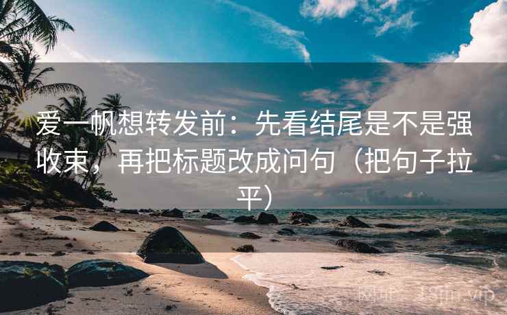 爱一帆想转发前：先看结尾是不是强收束，再把标题改成问句（把句子拉平）