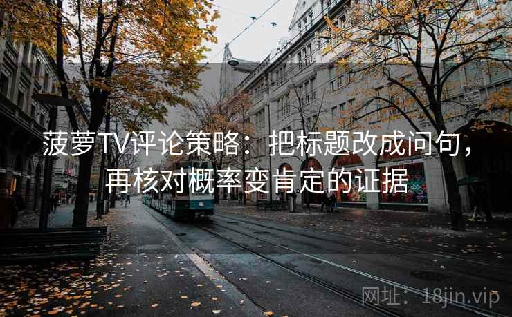 菠萝TV评论策略：把标题改成问句，再核对概率变肯定的证据