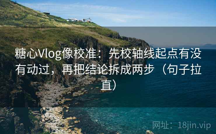 糖心Vlog像校准：先校轴线起点有没有动过，再把结论拆成两步（句子拉直）
