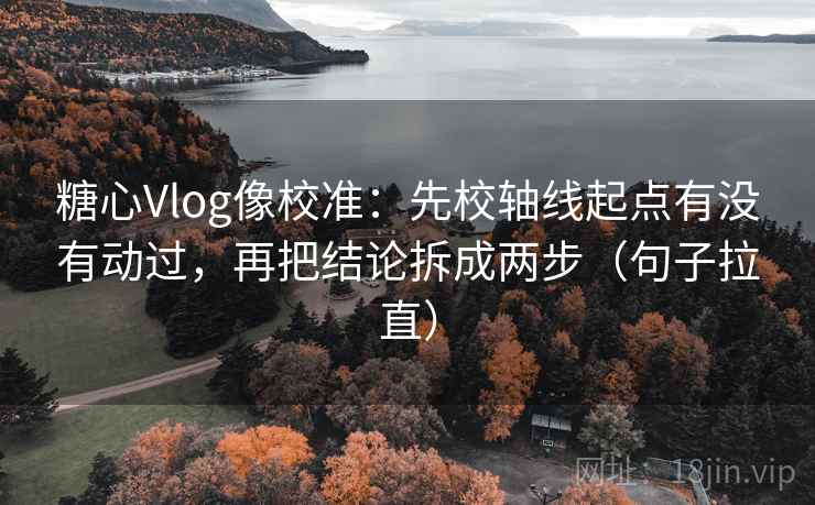 糖心Vlog像校准：先校轴线起点有没有动过，再把结论拆成两步（句子拉直）