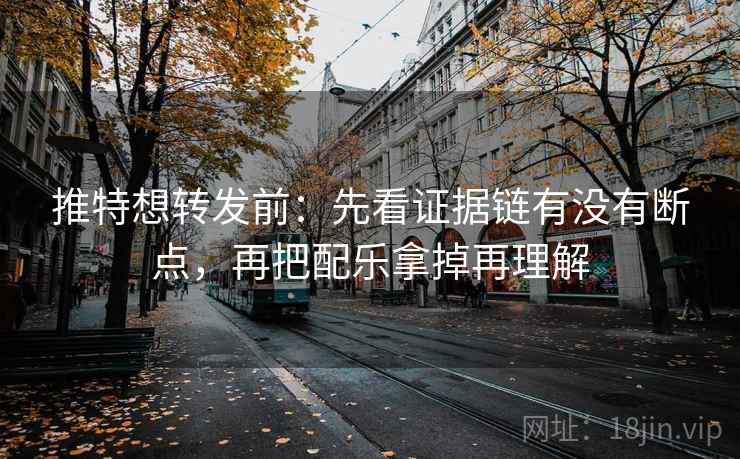推特想转发前：先看证据链有没有断点，再把配乐拿掉再理解
