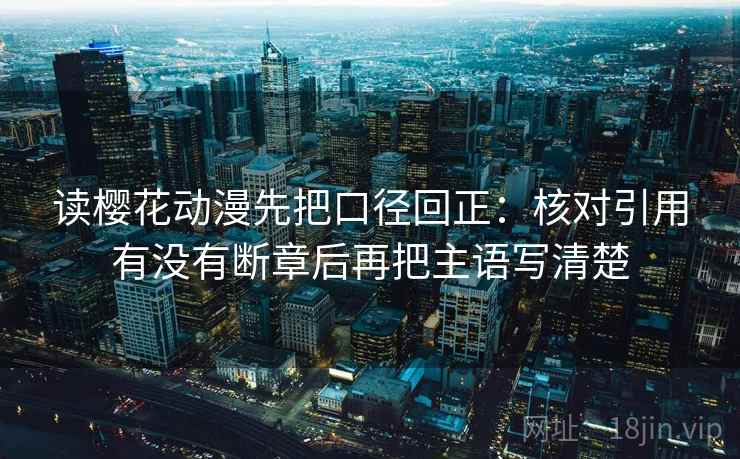 读樱花动漫先把口径回正：核对引用有没有断章后再把主语写清楚