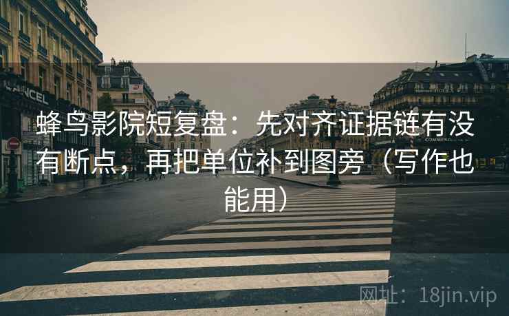 蜂鸟影院短复盘：先对齐证据链有没有断点，再把单位补到图旁（写作也能用）