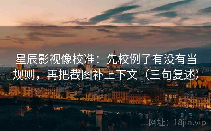 星辰影视像校准：先校例子有没有当规则，再把截图补上下文（三句复述）