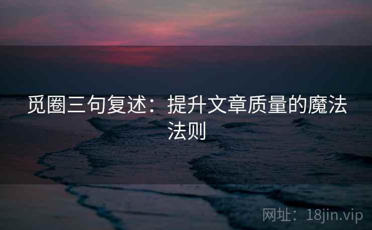 觅圈三句复述：提升文章质量的魔法法则