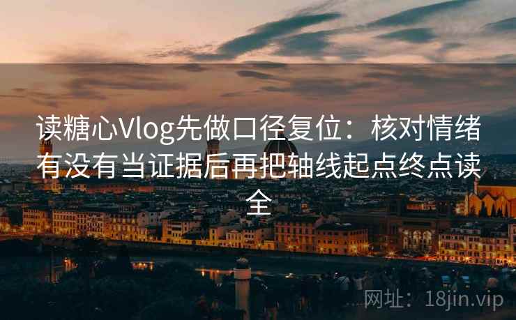 读糖心Vlog先做口径复位：核对情绪有没有当证据后再把轴线起点终点读全
