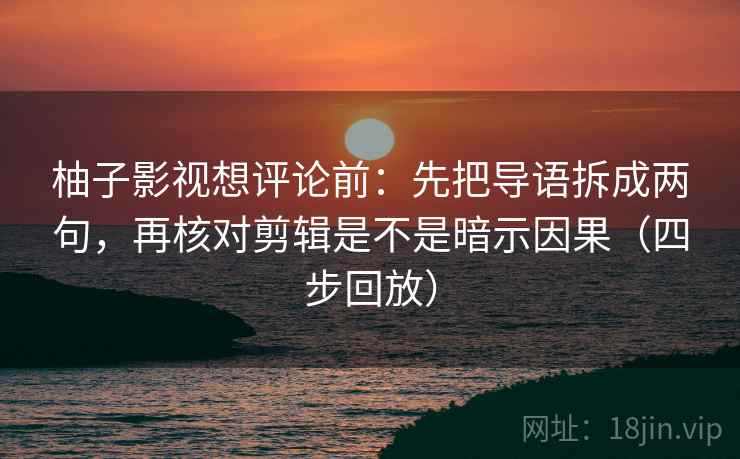 柚子影视想评论前：先把导语拆成两句，再核对剪辑是不是暗示因果（四步回放）