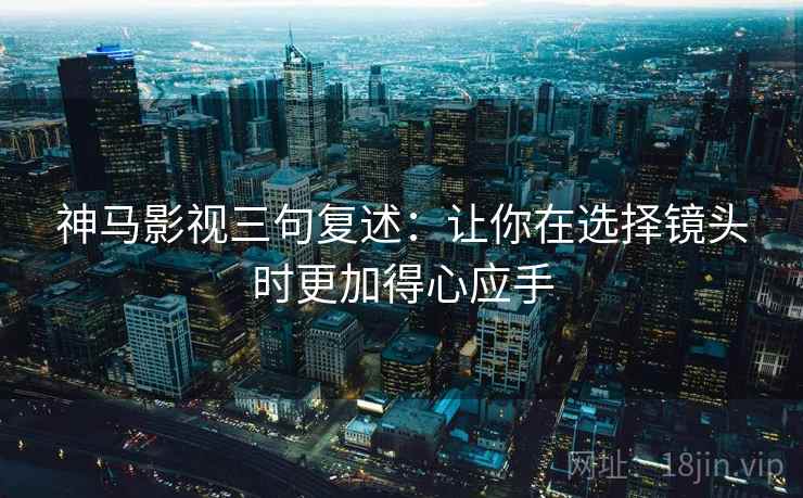 神马影视三句复述:让你在选择镜头时更加得心应手 神马影视三句复述:让你在选择镜头时更加得心应手