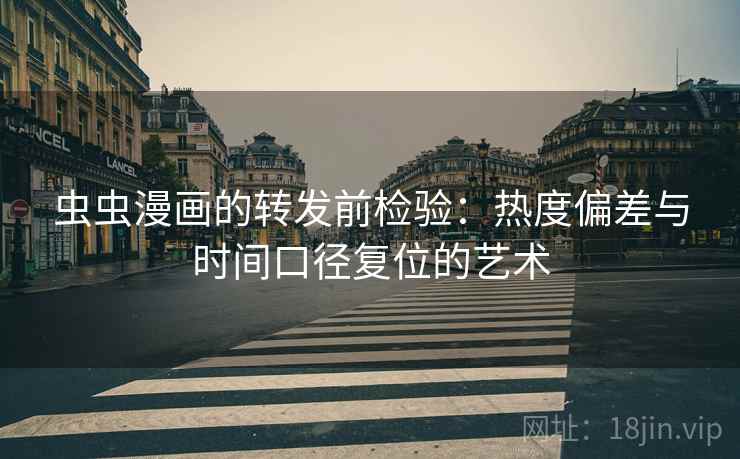 虫虫漫画的转发前检验：热度偏差与时间口径复位的艺术