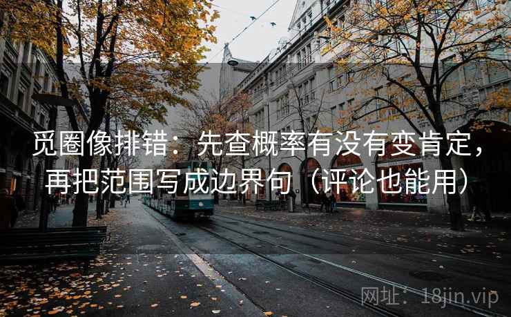 觅圈像排错：先查概率有没有变肯定，再把范围写成边界句（评论也能用）