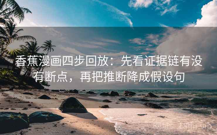 香蕉漫画四步回放：先看证据链有没有断点，再把推断降成假设句