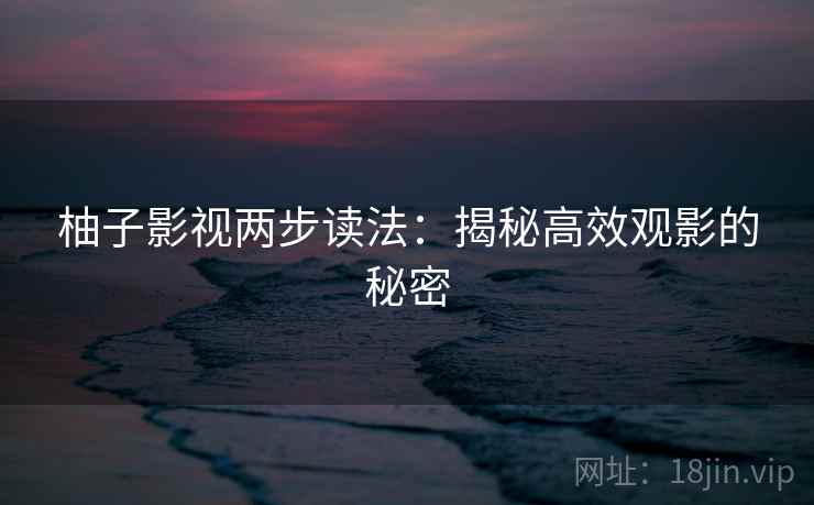 柚子影视两步读法：揭秘高效观影的秘密