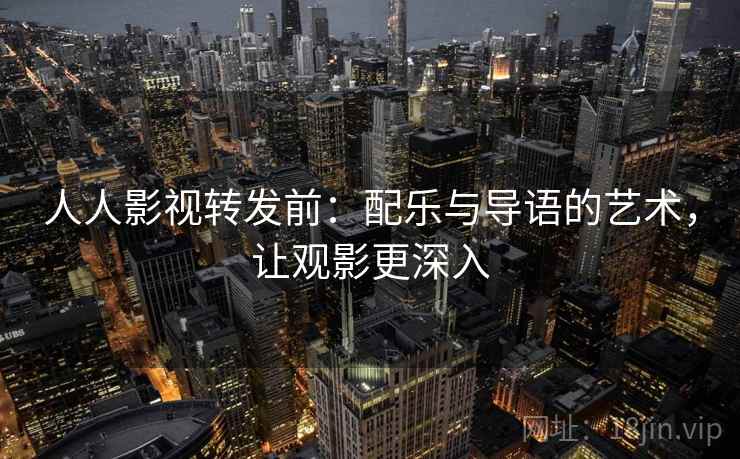 人人影视转发前:配乐与导语的艺术,让观影更深入 人人影视转发前:配乐与导语的艺术,让观影更深入