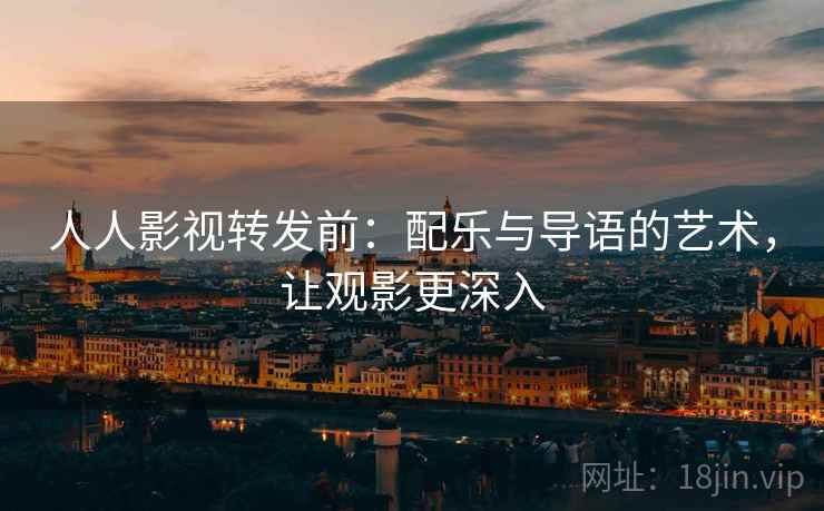 人人影视转发前:配乐与导语的艺术,让观影更深入 人人影视转发前:配乐与导语的艺术,让观影更深入