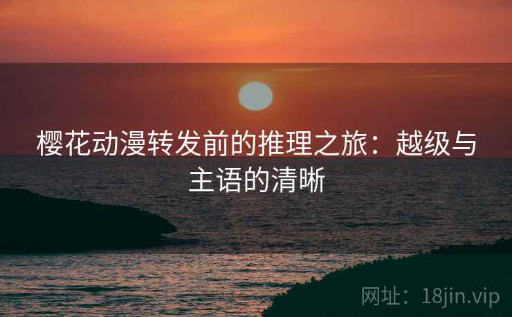 樱花动漫转发前的推理之旅:越级与主语的清晰 樱花动漫转发前的推理之旅:越级与主语的清晰