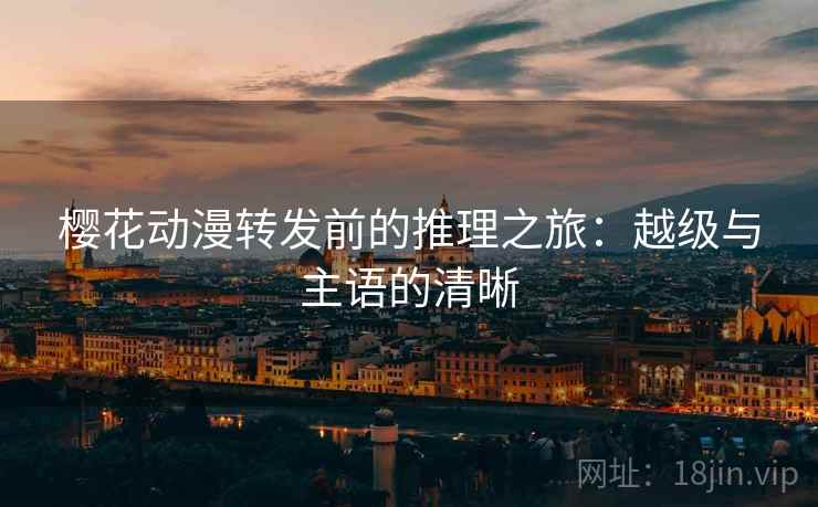 樱花动漫转发前的推理之旅:越级与主语的清晰 樱花动漫转发前的推理之旅:越级与主语的清晰