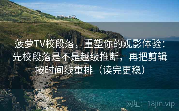 菠萝TV校段落，重塑你的观影体验：先校段落是不是越级推断，再把剪辑按时间线重排（读完更稳）