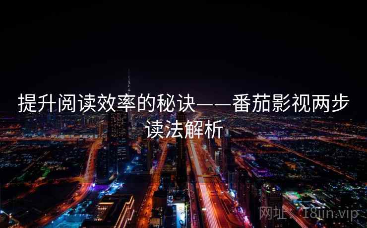 提升阅读效率的秘诀——番茄影视两步读法解析 提升阅读效率的秘诀——番茄影视两步读法解析