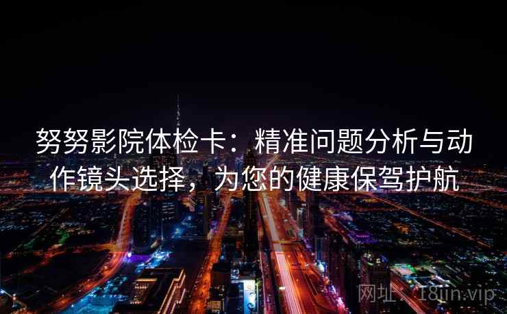 努努影院体检卡:精准问题分析与动作镜头选择,为您的健康保驾护航 努努影院体检卡:精准问题分析与动作镜头选择,为您的健康保驾护航