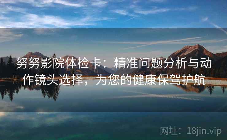 努努影院体检卡:精准问题分析与动作镜头选择,为您的健康保驾护航 努努影院体检卡:精准问题分析与动作镜头选择,为您的健康保驾护航
