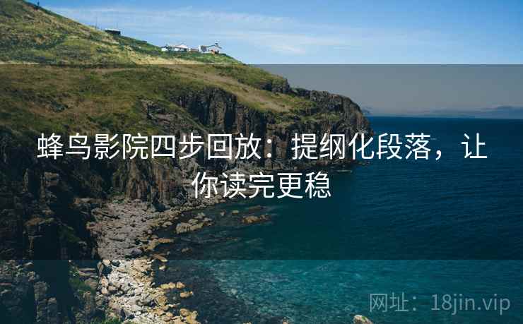 蜂鸟影院四步回放：提纲化段落，让你读完更稳