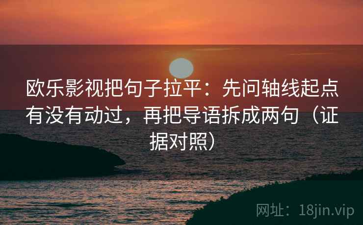 欧乐影视把句子拉平:先问轴线起点有没有动过,再把导语拆成两句(证据对照) 欧乐影视把句子拉平:先问轴线起点有没有动过,再把导语拆成两句(证据对照)