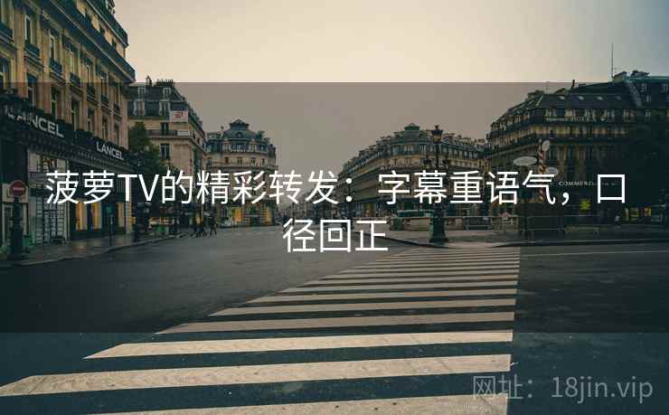菠萝TV的精彩转发:字幕重语气,口径回正 菠萝TV的精彩转发:字幕重语气,口径回正