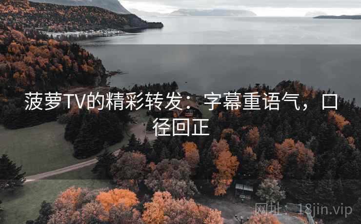 菠萝TV的精彩转发:字幕重语气,口径回正 菠萝TV的精彩转发:字幕重语气,口径回正