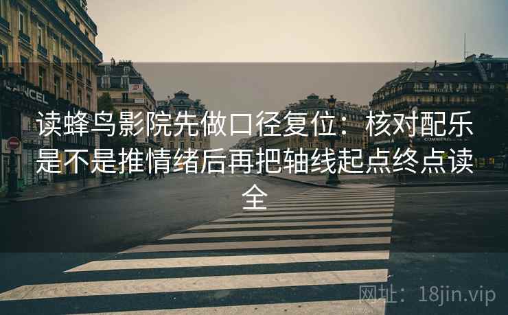 读蜂鸟影院先做口径复位：核对配乐是不是推情绪后再把轴线起点终点读全