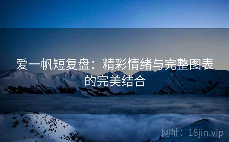 爱一帆短复盘：精彩情绪与完整图表的完美结合